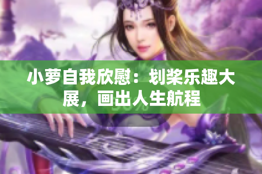 小蘿自我欣慰：劃槳樂(lè)趣大展，畫(huà)出人生航程
