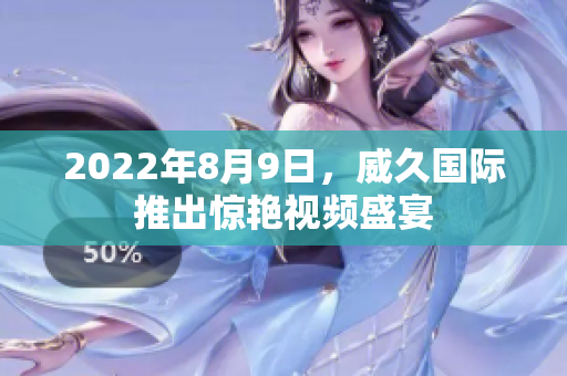2022年8月9日，威久國際推出驚艷視頻盛宴
