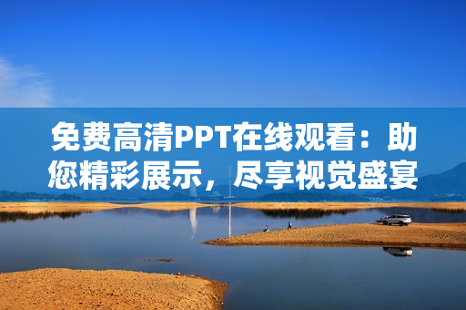 免費高清PPT在線觀看：助您精彩展示，盡享視覺盛宴！