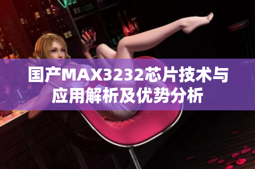 國(guó)產(chǎn)MAX3232芯片技術(shù)與應(yīng)用解析及優(yōu)勢(shì)分析