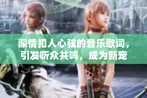 深情扣人心弦的音樂歌詞，引發(fā)聽眾共鳴，成為新寵