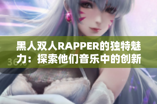 黑人雙人RAPPER的獨(dú)特魅力：探索他們音樂中的創(chuàng)新元素