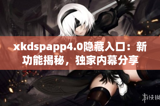 xkdspapp4.0隱藏入口：新功能揭秘，獨家內(nèi)幕分享
