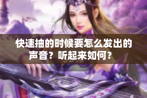快速抽的時(shí)候要怎么發(fā)出的聲音？聽起來如何？ 