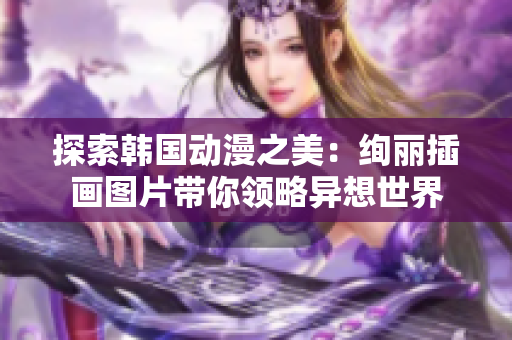 探索韓國動(dòng)漫之美：絢麗插畫圖片帶你領(lǐng)略異想世界