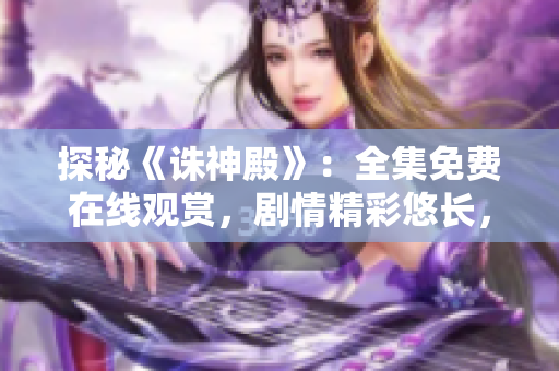 探秘《誅神殿》：全集免費(fèi)在線觀賞，劇情精彩悠長(zhǎng)，震撼視聽(tīng)盛宴！