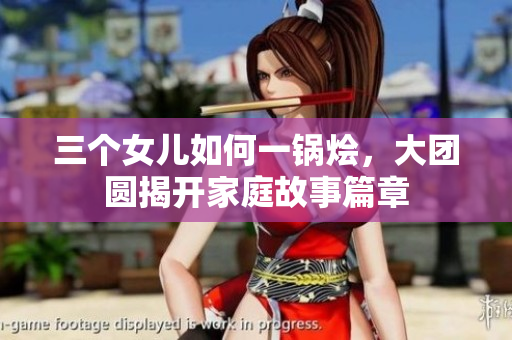 三個(gè)女兒如何一鍋燴，大團(tuán)圓揭開家庭故事篇章
