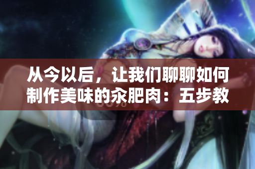 從今以后，讓我們聊聊如何制作美味的汆肥肉：五步教你輕松掌握秘訣！