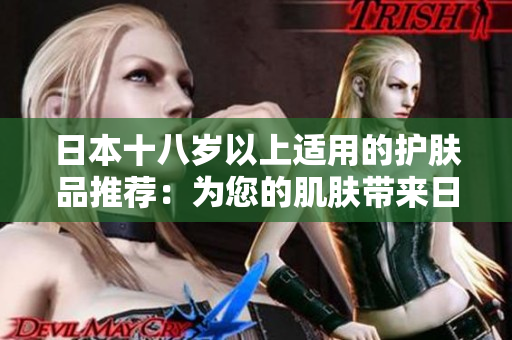 日本十八歲以上適用的護(hù)膚品推薦：為您的肌膚帶來日本科技與自然之美