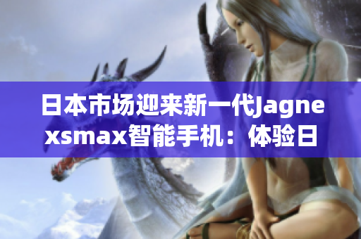 日本市場迎來新一代Jagnexsmax智能手機(jī)：體驗日本科技魅力的全新選擇