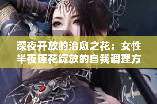 深夜開放的治愈之花：女性半夜蓮花綻放的自我調(diào)理方法