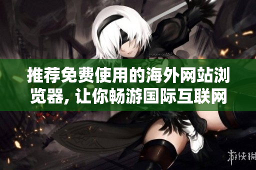 推薦免費(fèi)使用的海外網(wǎng)站瀏覽器, 讓你暢游國際互聯(lián)網(wǎng)資源