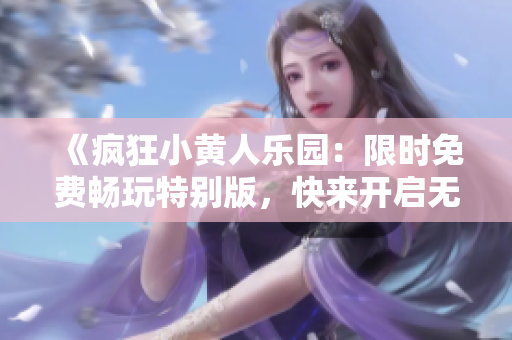《瘋狂小黃人樂園：限時(shí)免費(fèi)暢玩特別版，快來開啟無限歡樂之旅》