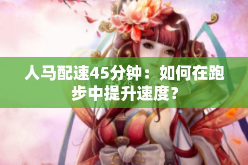 人馬配速45分鐘：如何在跑步中提升速度？