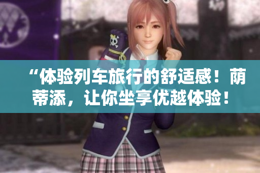 “體驗列車旅行的舒適感！蔭蒂添，讓你坐享優(yōu)越體驗！”