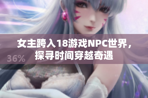 女主跨入18游戲NPC世界，探尋時(shí)間穿越奇遇
