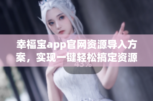 幸福寶app官網(wǎng)資源導(dǎo)入方案，實(shí)現(xiàn)一鍵輕松搞定資源管理