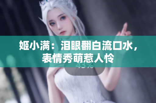 姬小滿：淚眼翻白流口水，表情秀萌惹人憐