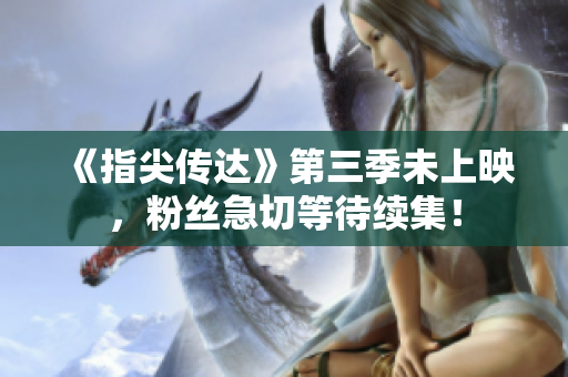 《指尖傳達(dá)》第三季未上映，粉絲急切等待續(xù)集！