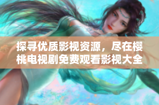 探尋優(yōu)質(zhì)影視資源，盡在櫻桃電視劇免費(fèi)觀看影視大全