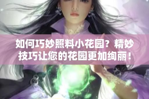 如何巧妙照料小花園？精妙技巧讓您的花園更加絢麗！