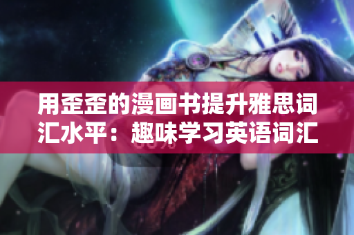 用歪歪的漫畫書提升雅思詞匯水平：趣味學(xué)習(xí)英語詞匯的新方式