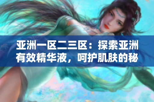 亞洲一區(qū)二三區(qū)：探索亞洲有效精華液，呵護(hù)肌膚的秘密揭示
