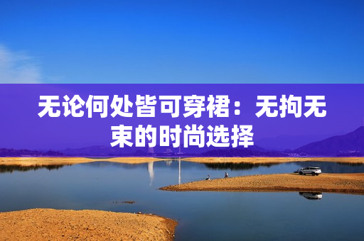 無論何處皆可穿裙：無拘無束的時(shí)尚選擇