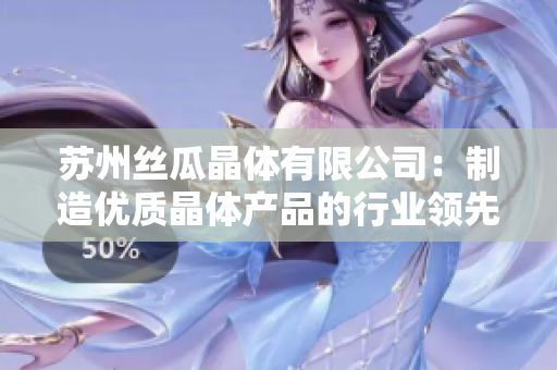 蘇州絲瓜晶體有限公司：制造優(yōu)質(zhì)晶體產(chǎn)品的行業(yè)領(lǐng)先者