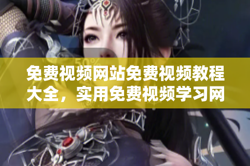 免費(fèi)視頻網(wǎng)站免費(fèi)視頻教程大全，實(shí)用免費(fèi)視頻學(xué)習(xí)網(wǎng)站收錄匯總