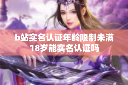 b站實(shí)名認(rèn)證年齡限制未滿18歲能實(shí)名認(rèn)證嗎