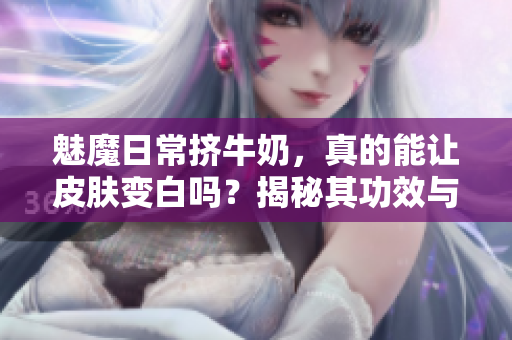 魅魔日常擠牛奶，真的能讓皮膚變白嗎？揭秘其功效與真相