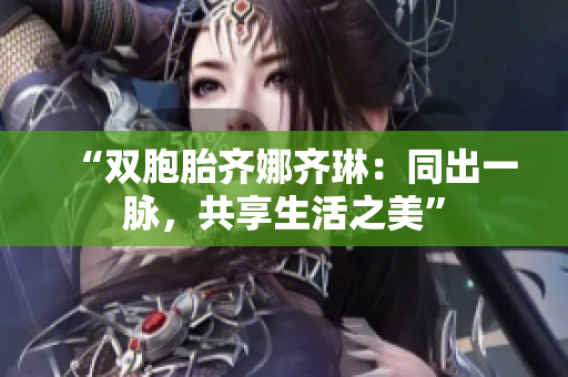 “雙胞胎齊娜齊琳：同出一脈，共享生活之美”
