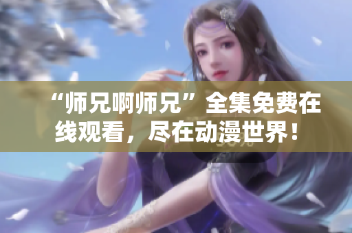 “師兄啊師兄”全集免費(fèi)在線觀看，盡在動(dòng)漫世界！