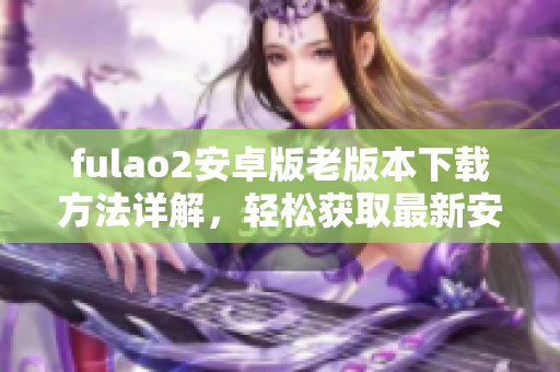 fulao2安卓版老版本下載方法詳解，輕松獲取最新安裝包