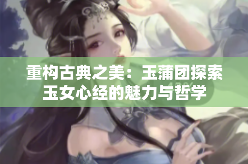 重構(gòu)古典之美：玉蒲團(tuán)探索玉女心經(jīng)的魅力與哲學(xué)