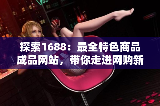 探索1688：最全特色商品成品網站，帶你走進網購新體驗