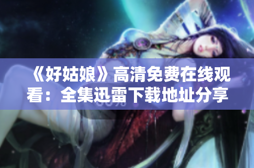 《好姑娘》高清免費在線觀看：全集迅雷下載地址分享，精彩劇情盡在其中！