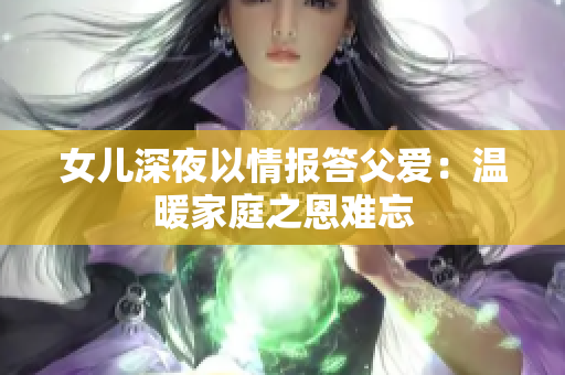 女兒深夜以情報答父愛：溫暖家庭之恩難忘