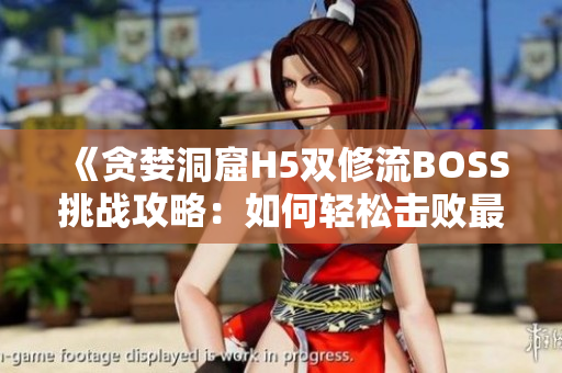 《貪婪洞窟H5雙修流BOSS挑戰(zhàn)攻略：如何輕松擊敗最終BOSS？》