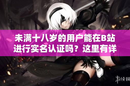 未滿十八歲的用戶能在B站進行實名認證嗎？這里有詳細解釋