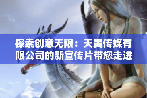 探索創(chuàng)意無限：天美傳媒有限公司的新宣傳片帶您走進創(chuàng)意世界