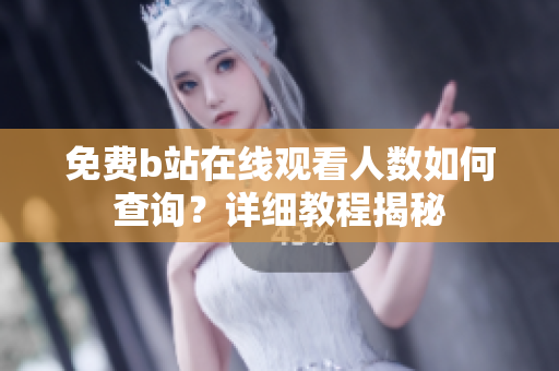 免費(fèi)b站在線觀看人數(shù)如何查詢？詳細(xì)教程揭秘