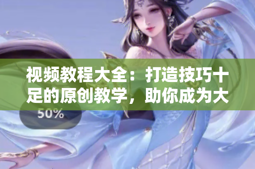 視頻教程大全：打造技巧十足的原創(chuàng)教學，助你成為大師【2022最新版】