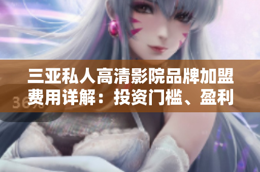 三亞私人高清影院品牌加盟費用詳解：投資門檻、盈利模式一網打盡