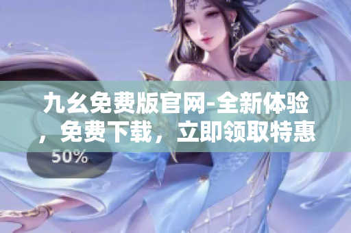 九幺免費版官網-全新體驗，免費下載，立即領取特惠福利