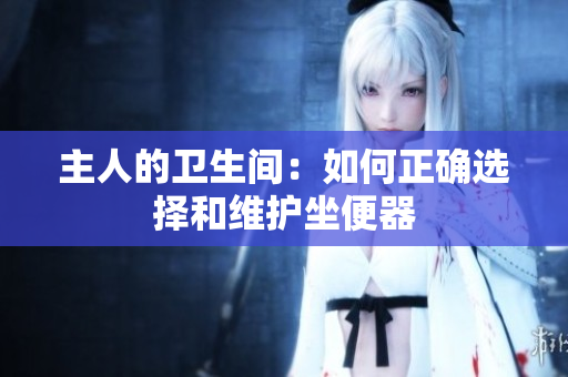主人的衛(wèi)生間：如何正確選擇和維護(hù)坐便器