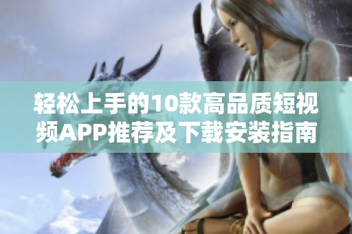 輕松上手的10款高品質(zhì)短視頻APP推薦及下載安裝指南