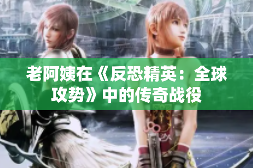 老阿姨在《反恐精英：全球攻勢》中的傳奇戰(zhàn)役