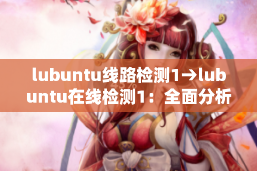 lubuntu線路檢測1→lubuntu在線檢測1：全面分析系統(tǒng)線路，確保穩(wěn)定連接